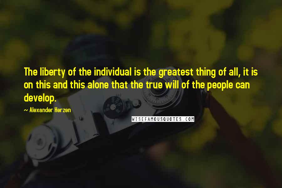 Alexander Herzen quotes: The liberty of the individual is the greatest thing of all, it is on this and this alone that the true will of the people can develop. Alexander Herzen quotes: The liberty of the individual is the greatest thing of all, it is on this and this alone that the true will of the people can develop.