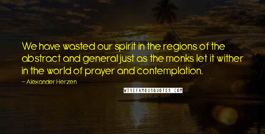 Alexander Herzen quotes: We have wasted our spirit in the regions of the abstract and general just as the monks let it wither in the world of prayer and contemplation. Alexander Herzen quotes: We have wasted our spirit in the regions of the abstract and general just as the monks let it wither in the world of prayer and contemplation.
