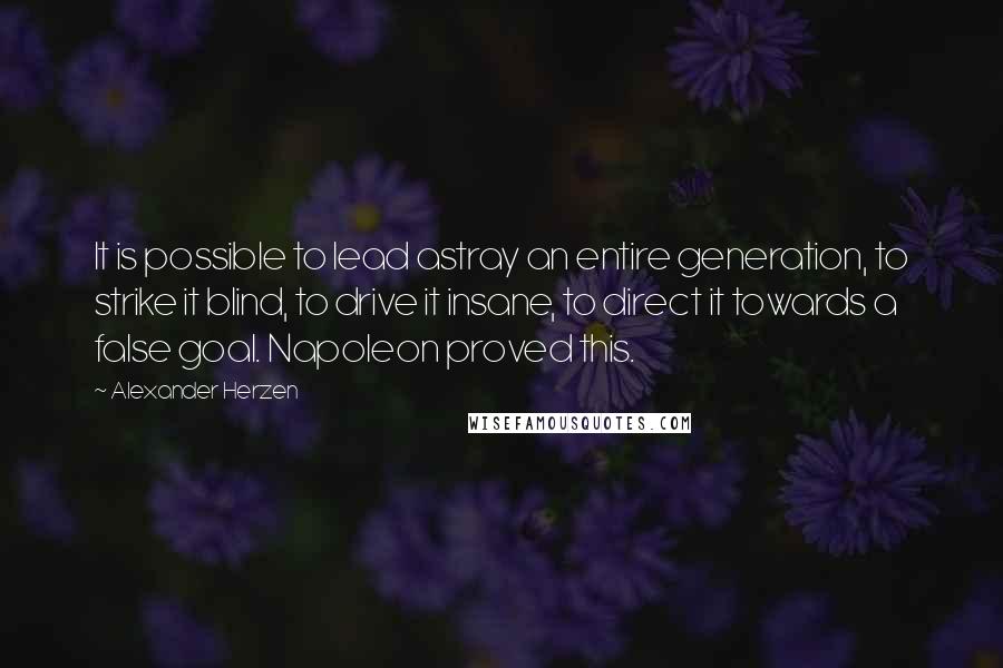 Alexander Herzen quotes: It is possible to lead astray an entire generation, to strike it blind, to drive it insane, to direct it towards a false goal. Napoleon proved this.