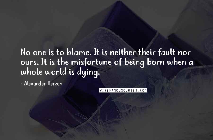 Alexander Herzen quotes: No one is to blame. It is neither their fault nor ours. It is the misfortune of being born when a whole world is dying.