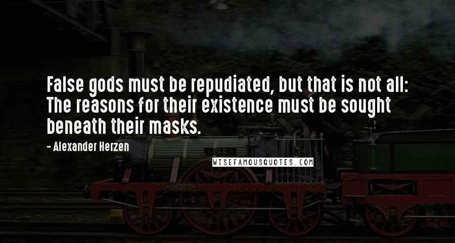 Alexander Herzen quotes: False gods must be repudiated, but that is not all: The reasons for their existence must be sought beneath their masks. Alexander Herzen quotes: False gods must be repudiated, but that is not all: The reasons for their existence must be sought beneath their masks.