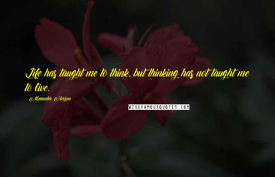 Alexander Herzen quotes: Life has taught me to think, but thinking has not taught me to live.