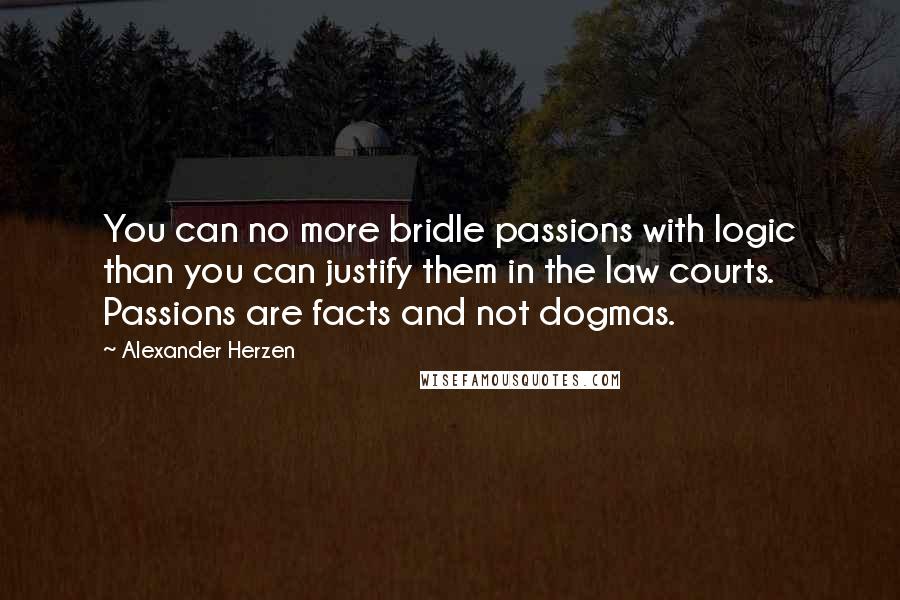 Alexander Herzen quotes: You can no more bridle passions with logic than you can justify them in the law courts. Passions are facts and not dogmas.