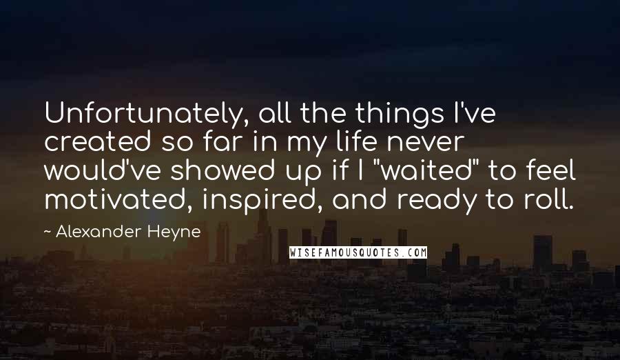 Alexander Heyne quotes: Unfortunately, all the things I've created so far in my life never would've showed up if I "waited" to feel motivated, inspired, and ready to roll.