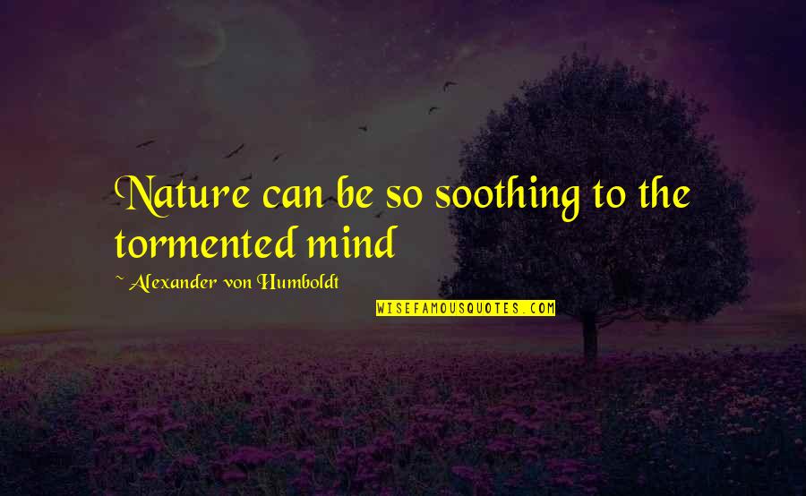 Alexander Humboldt Quotes By Alexander Von Humboldt: Nature can be so soothing to the tormented