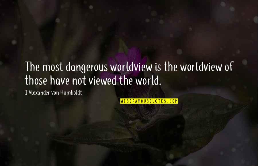 Alexander Humboldt Quotes By Alexander Von Humboldt: The most dangerous worldview is the worldview of