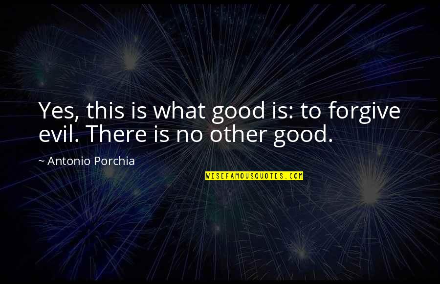 Alexander Humboldt Quotes By Antonio Porchia: Yes, this is what good is: to forgive