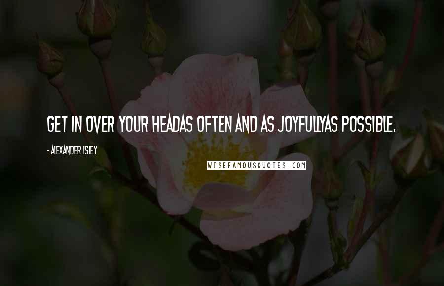 Alexander Isley quotes: Get in over your headas often and as joyfullyas possible.