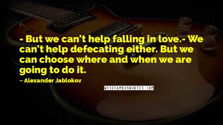 Alexander Jablokov quotes: - But we can't help falling in love.- We can't help defecating either. But we can choose where and when we are going to do it.