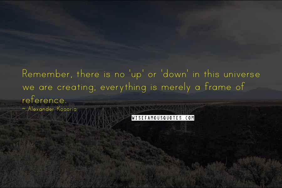 Alexander Kosoris quotes: Remember, there is no 'up' or 'down' in this universe we are creating; everything is merely a frame of reference.