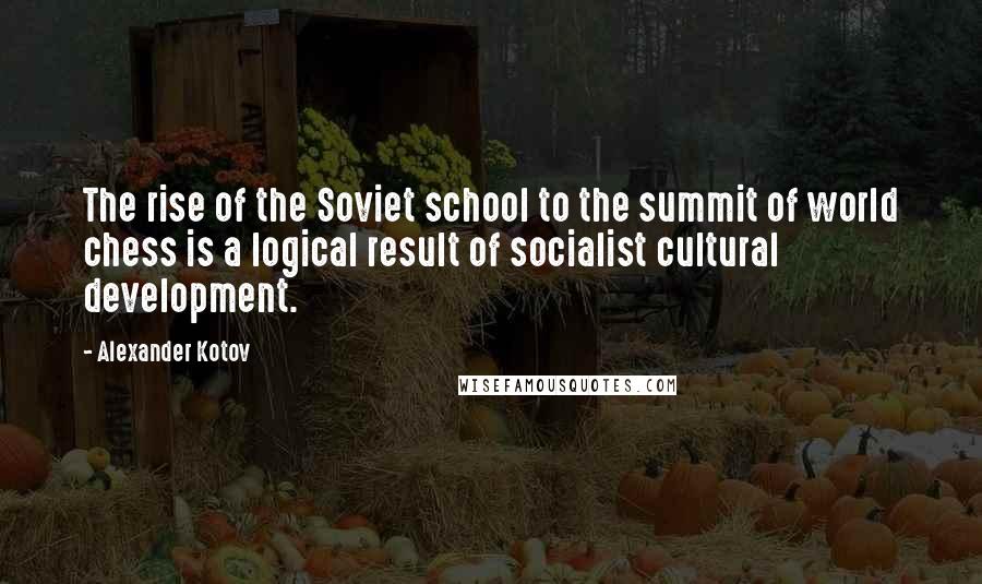 Alexander Kotov quotes: The rise of the Soviet school to the summit of world chess is a logical result of socialist cultural development. Alexander Kotov quotes: The rise of the Soviet school to the summit of world chess is a logical result of socialist cultural development.