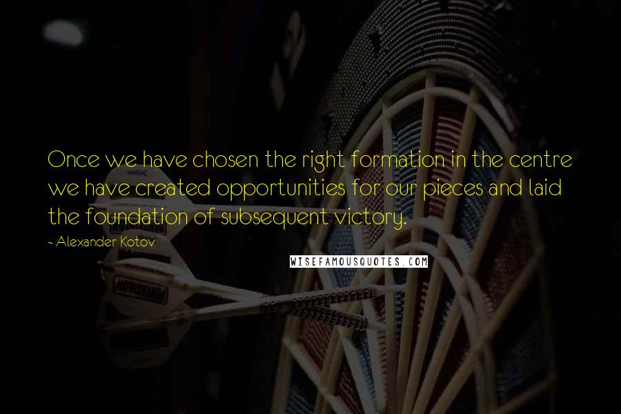 Alexander Kotov quotes: Once we have chosen the right formation in the centre we have created opportunities for our pieces and laid the foundation of subsequent victory.