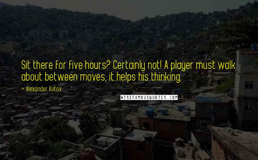 Alexander Kotov quotes: Sit there for five hours? Certainly not! A player must walk about between moves, it helps his thinking. Alexander Kotov quotes: Sit there for five hours? Certainly not! A player must walk about between moves, it helps his thinking.