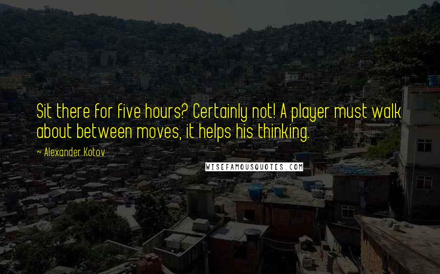 Alexander Kotov quotes: Sit there for five hours? Certainly not! A player must walk about between moves, it helps his thinking.