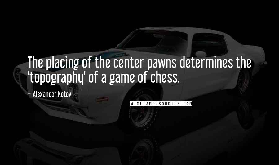 Alexander Kotov quotes: The placing of the center pawns determines the 'topography' of a game of chess.