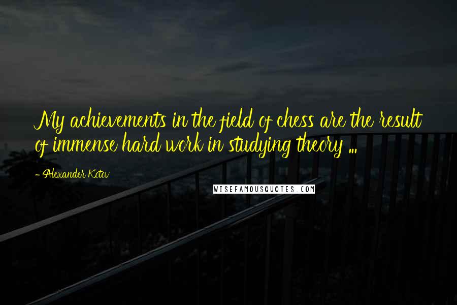Alexander Kotov quotes: My achievements in the field of chess are the result of immense hard work in studying theory ...