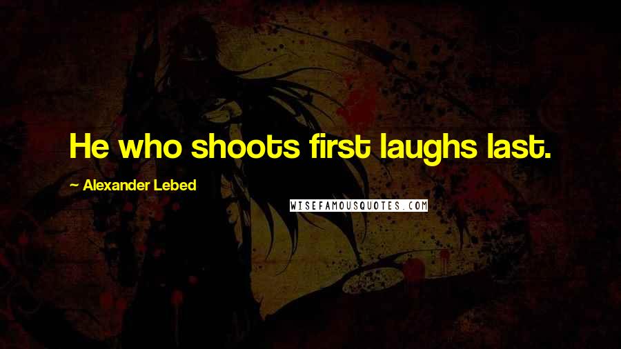 Alexander Lebed quotes: He who shoots first laughs last.