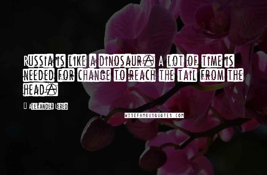 Alexander Lebed quotes: Russia is like a dinosaur. A lot of time is needed for change to reach the tail from the head.