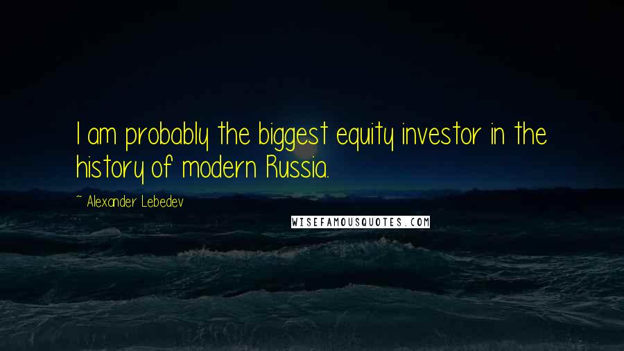 Alexander Lebedev quotes: I am probably the biggest equity investor in the history of modern Russia.