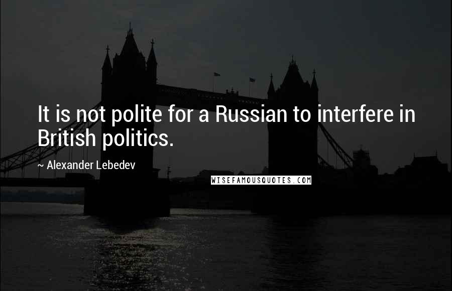 Alexander Lebedev quotes: It is not polite for a Russian to interfere in British politics.