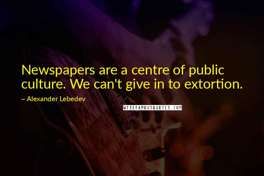 Alexander Lebedev quotes: Newspapers are a centre of public culture. We can't give in to extortion.
