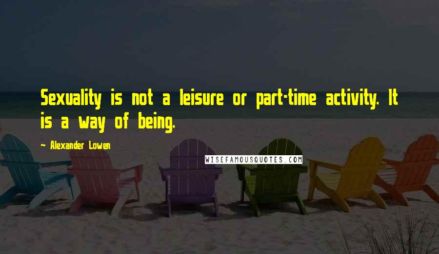 Alexander Lowen quotes: Sexuality is not a leisure or part-time activity. It is a way of being.