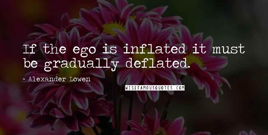 Alexander Lowen quotes: If the ego is inflated it must be gradually deflated.