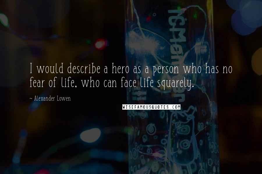 Alexander Lowen quotes: I would describe a hero as a person who has no fear of life, who can face life squarely.