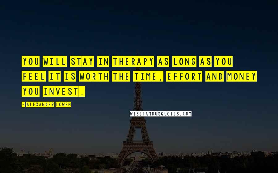 Alexander Lowen quotes: You will stay in therapy as long as you feel it is worth the time, effort and money you invest.