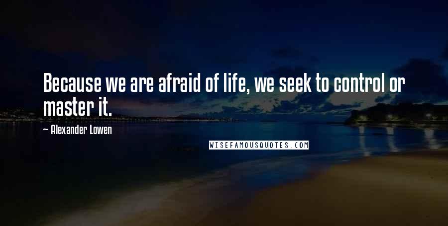 Alexander Lowen quotes: Because we are afraid of life, we seek to control or master it.