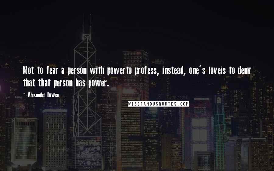 Alexander Lowen quotes: Not to fear a person with powerto profess, instead, one's loveis to deny that that person has power.