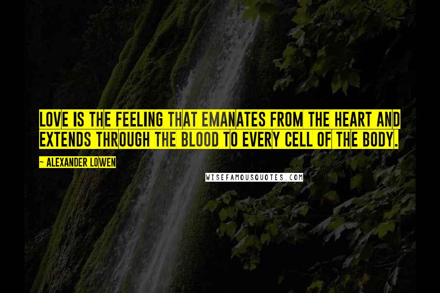 Alexander Lowen quotes: Love is the feeling that emanates from the heart and extends through the blood to every cell of the body.