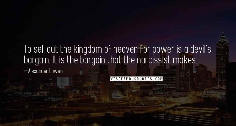 Alexander Lowen quotes: To sell out the kingdom of heaven for power is a devil's bargain. It is the bargain that the narcissist makes.