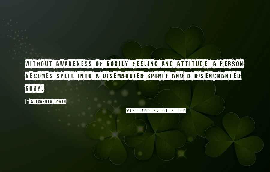 Alexander Lowen quotes: Without awareness of bodily feeling and attitude, a person becomes split into a disembodied spirit and a disenchanted body.