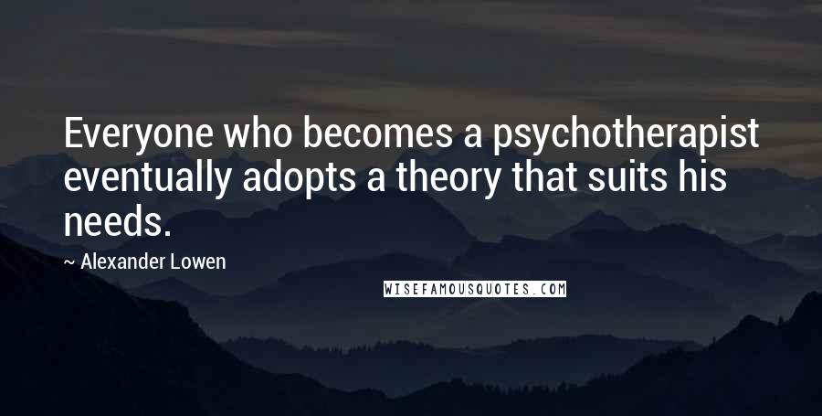 Alexander Lowen quotes: Everyone who becomes a psychotherapist eventually adopts a theory that suits his needs.