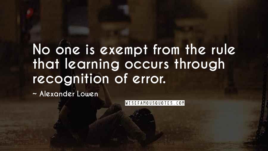 Alexander Lowen quotes: No one is exempt from the rule that learning occurs through recognition of error.