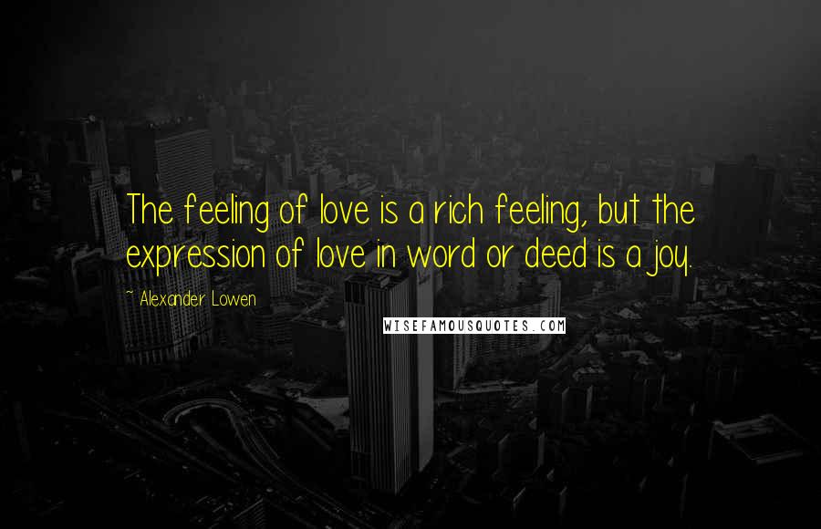 Alexander Lowen quotes: The feeling of love is a rich feeling, but the expression of love in word or deed is a joy.