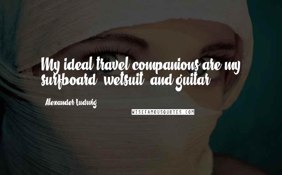 Alexander Ludwig quotes: My ideal travel companions are my surfboard, wetsuit, and guitar.