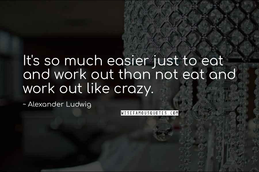 Alexander Ludwig quotes: It's so much easier just to eat and work out than not eat and work out like crazy.