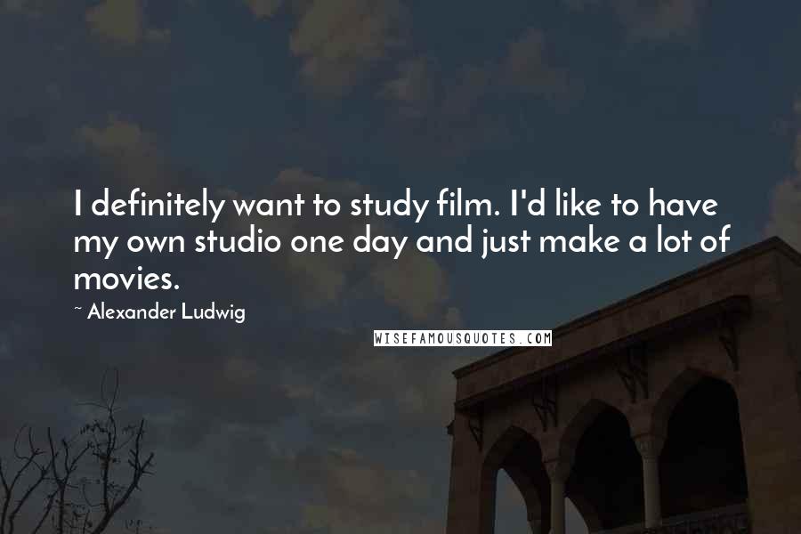 Alexander Ludwig quotes: I definitely want to study film. I'd like to have my own studio one day and just make a lot of movies.