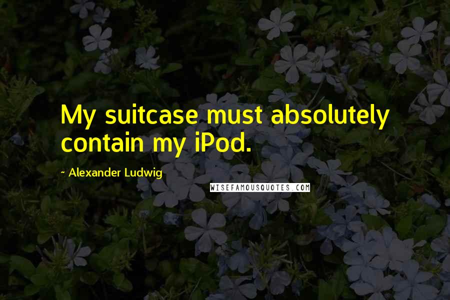 Alexander Ludwig quotes: My suitcase must absolutely contain my iPod.