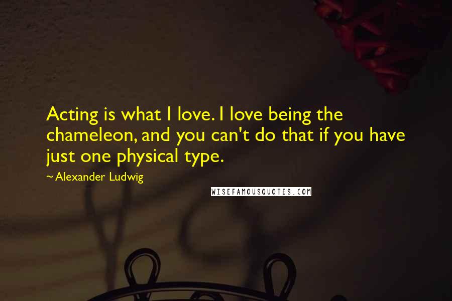 Alexander Ludwig quotes: Acting is what I love. I love being the chameleon, and you can't do that if you have just one physical type.