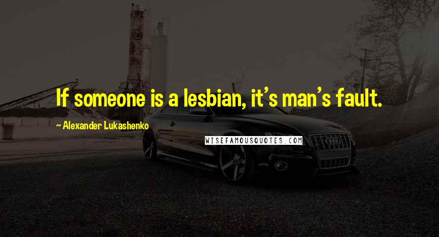 Alexander Lukashenko quotes: If someone is a lesbian, it's man's fault.
