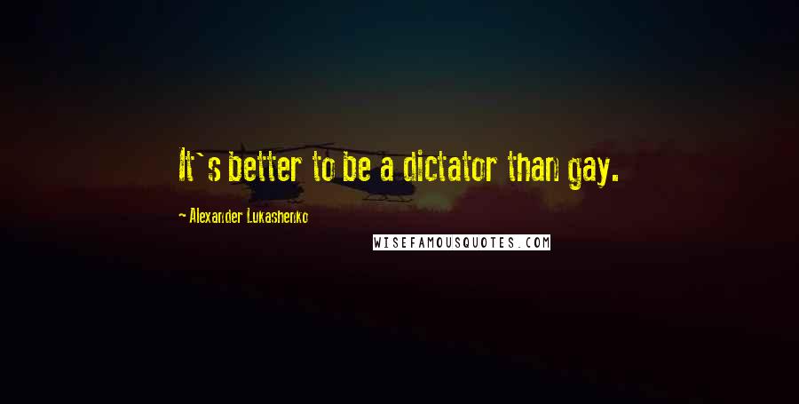 Alexander Lukashenko quotes: It's better to be a dictator than gay.