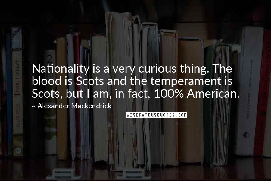 Alexander Mackendrick quotes: Nationality is a very curious thing. The blood is Scots and the temperament is Scots, but I am, in fact, 100% American.