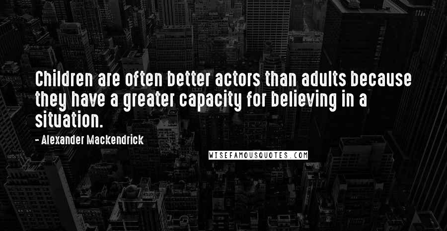 Alexander Mackendrick quotes: Children are often better actors than adults because they have a greater capacity for believing in a situation.