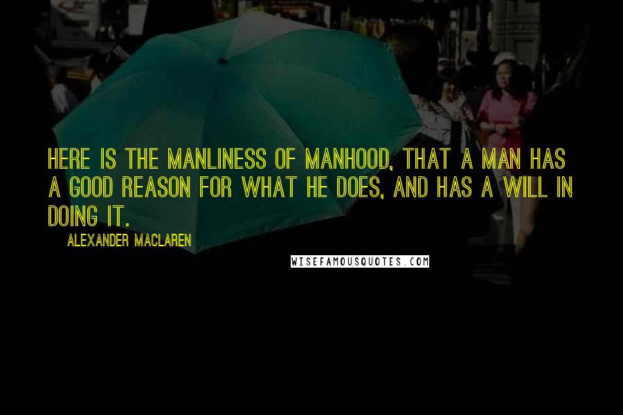 Alexander MacLaren quotes: Here is the manliness of manhood, that a man has a good reason for what he does, and has a will in doing it.