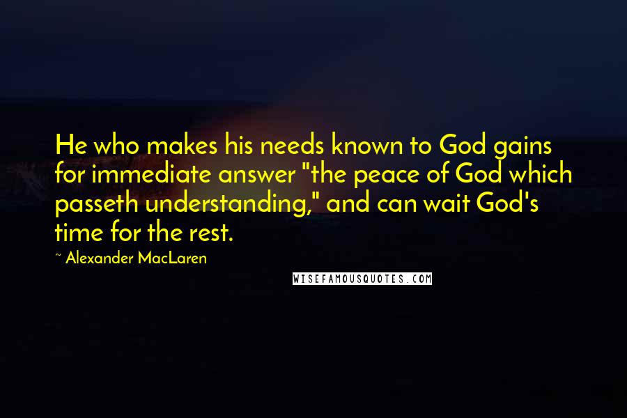 Alexander MacLaren quotes: He who makes his needs known to God gains for immediate answer "the peace of God which passeth understanding," and can wait God's time for the rest.