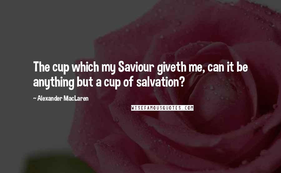 Alexander MacLaren quotes: The cup which my Saviour giveth me, can it be anything but a cup of salvation?