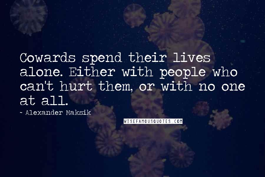 Alexander Maksik quotes: Cowards spend their lives alone. Either with people who can't hurt them, or with no one at all.